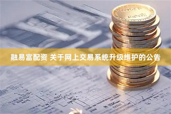 融易富配资 关于网上交易系统升级维护的公告