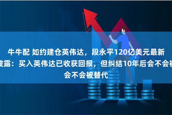 牛牛配 如约建仓英伟达，段永平120亿美元最新持仓披露：买入英伟达已收获回报，但纠结10年后会不会被替代