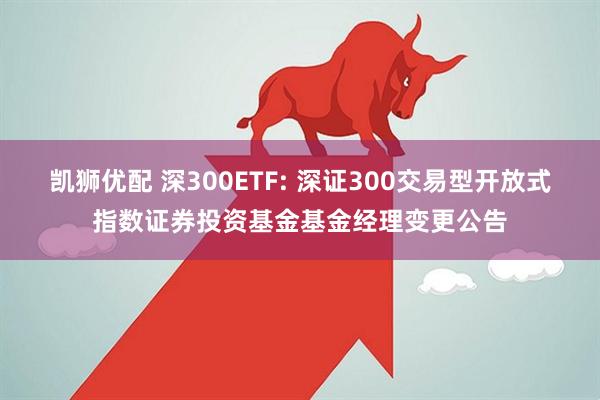 凯狮优配 深300ETF: 深证300交易型开放式指数证券投资基金基金经理变更公告