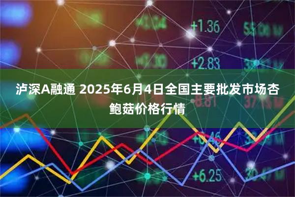 泸深A融通 2025年6月4日全国主要批发市场杏鲍菇价格行情