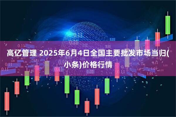 高亿管理 2025年6月4日全国主要批发市场当归(小条)价格行情