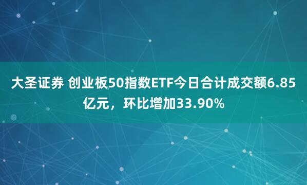 大圣证券 创业板50指数ETF今日合计成交额6.85亿元，环比增加33.90%