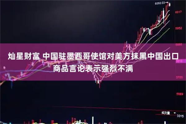 灿星财富 中国驻墨西哥使馆对美方抹黑中国出口商品言论表示强烈不满
