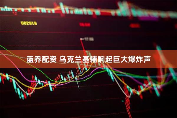 蓝乔配资 乌克兰基辅响起巨大爆炸声