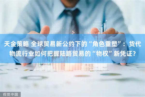 天金策略 全球贸易新公约下的“角色重塑”：货代物流行业如何把握陆路贸易的“物权”新凭证？