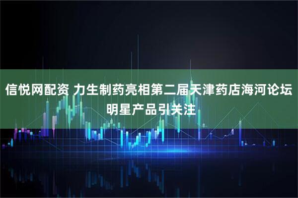 信悦网配资 力生制药亮相第二届天津药店海河论坛 明星产品引关注