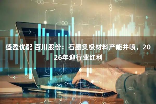 盛盈优配 百川股份：石墨负极材料产能井喷，2026年迎行业红利