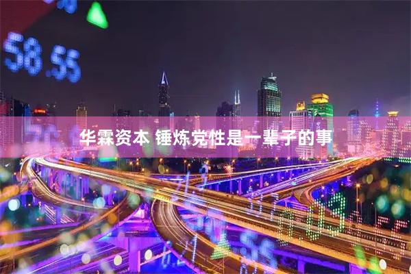 华霖资本 锤炼党性是一辈子的事