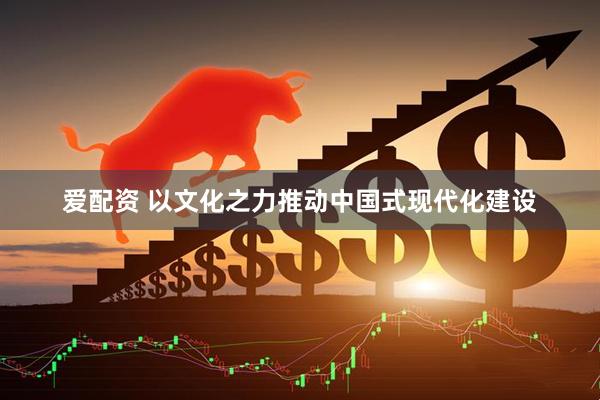 爱配资 以文化之力推动中国式现代化建设
