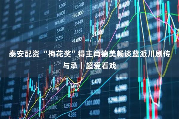 泰安配资 “梅花奖”得主肖德美畅谈蓝派川剧传与承丨超爱看戏