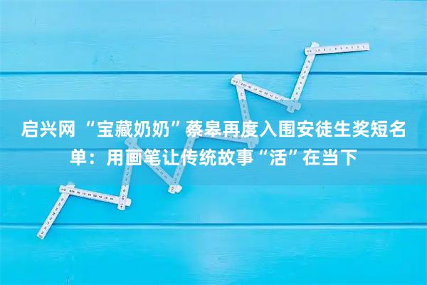 启兴网 “宝藏奶奶”蔡皋再度入围安徒生奖短名单：用画笔让传统故事“活”在当下