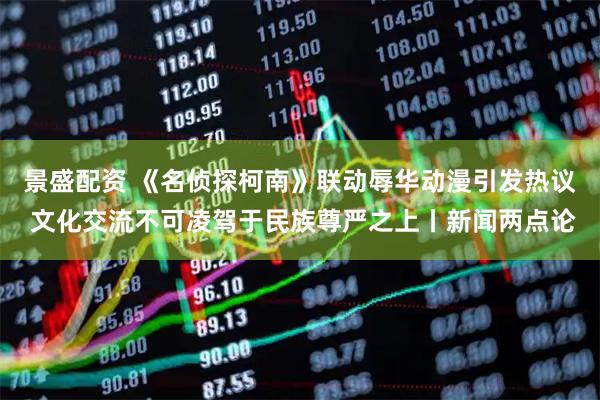 景盛配资 《名侦探柯南》联动辱华动漫引发热议 文化交流不可凌驾于民族尊严之上丨新闻两点论