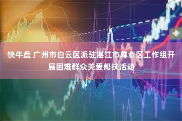 快牛盘 广州市白云区派驻湛江市麻章区工作组开展困难群众关爱帮扶活动