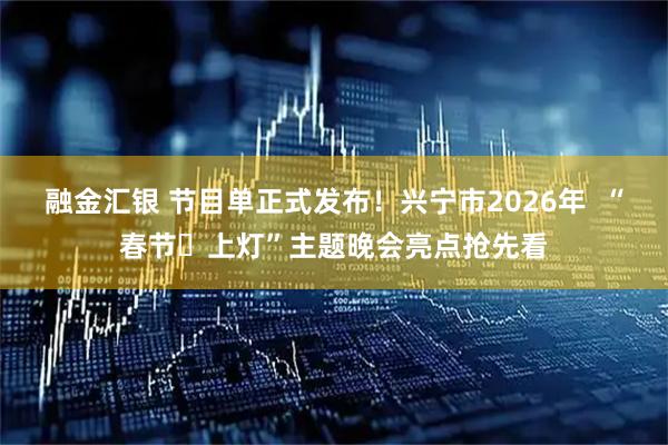 融金汇银 节目单正式发布！兴宁市2026年  “春节・上灯”主题晚会亮点抢先看
