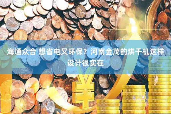 海通众合 想省电又环保？河南金茂的烘干机这样设计很实在