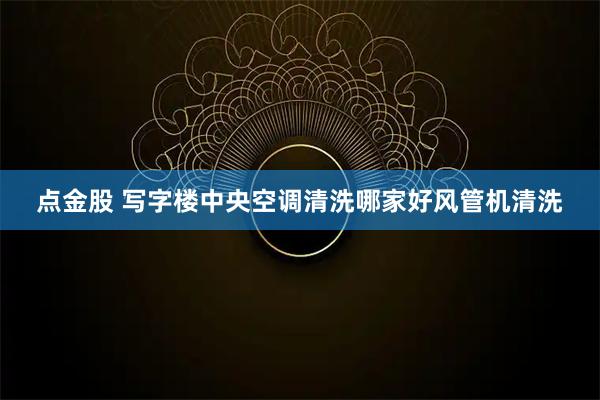 点金股 写字楼中央空调清洗哪家好风管机清洗
