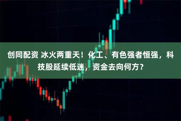 创同配资 冰火两重天！化工、有色强者恒强，科技股延续低迷，资金去向何方？