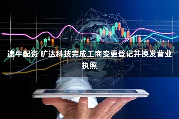 速牛配资 旷达科技完成工商变更登记并换发营业执照