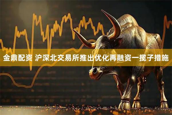 金鼎配资 沪深北交易所推出优化再融资一揽子措施