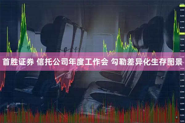 首胜证券 信托公司年度工作会 勾勒差异化生存图景