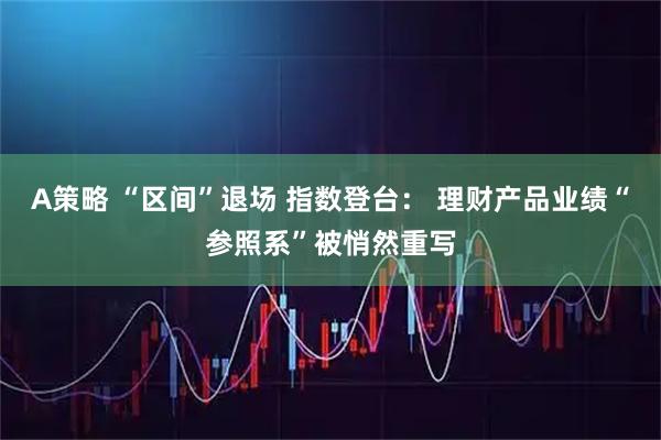 A策略 “区间”退场 指数登台： 理财产品业绩“参照系”被悄然重写