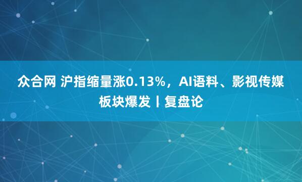 众合网 沪指缩量涨0.13%，AI语料、影视传媒板块爆发丨复盘论