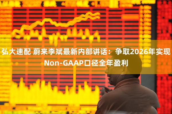 弘大速配 蔚来李斌最新内部讲话：争取2026年实现Non-GAAP口径全年盈利