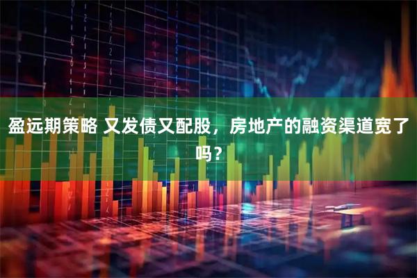 盈远期策略 又发债又配股，房地产的融资渠道宽了吗？