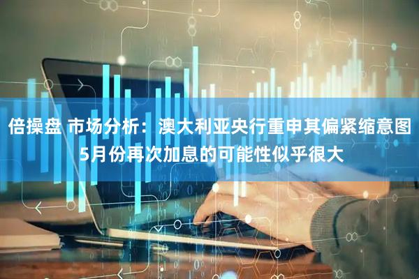 倍操盘 市场分析：澳大利亚央行重申其偏紧缩意图 5月份再次加息的可能性似乎很大