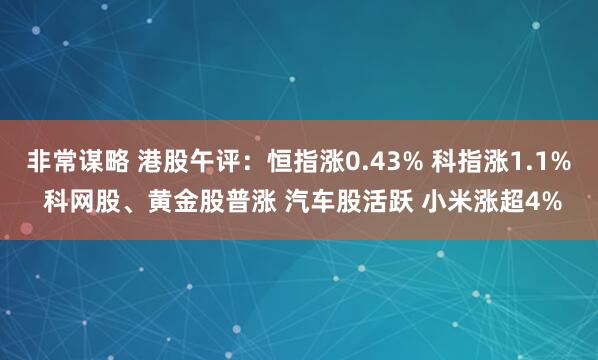 非常谋略 港股午评：恒指涨0.43% 科指涨1.1% 科网股、黄金股普涨 汽车股活跃 小米涨超4%
