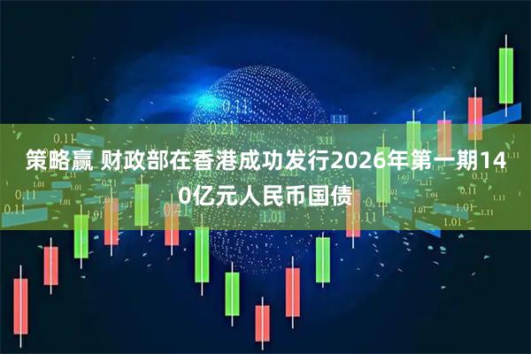 策略赢 财政部在香港成功发行2026年第一期140亿元人民币国债