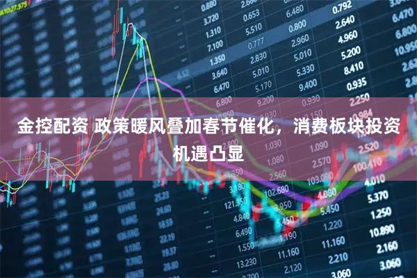 金控配资 政策暖风叠加春节催化，消费板块投资机遇凸显