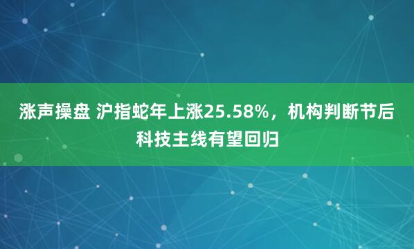 涨声操盘 沪指蛇年上涨25.58%，机构判断节后科技主线有望回归