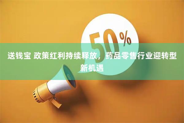 送钱宝 政策红利持续释放，药品零售行业迎转型新机遇