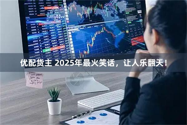 优配货主 2025年最火笑话，让人乐翻天！