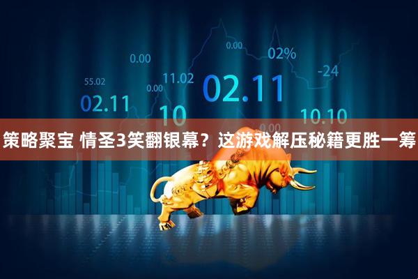 策略聚宝 情圣3笑翻银幕？这游戏解压秘籍更胜一筹