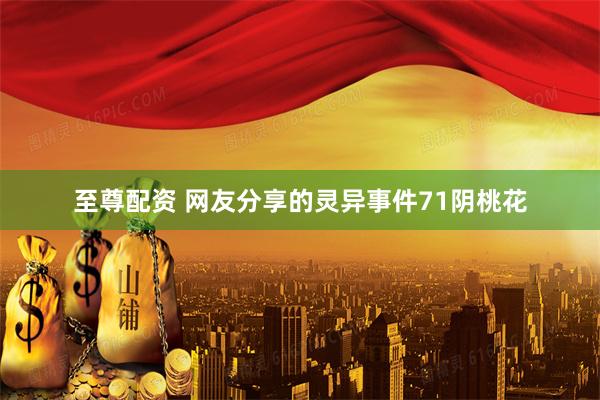 至尊配资 网友分享的灵异事件71阴桃花