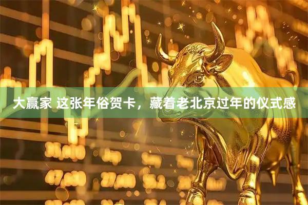 大赢家 这张年俗贺卡，藏着老北京过年的仪式感