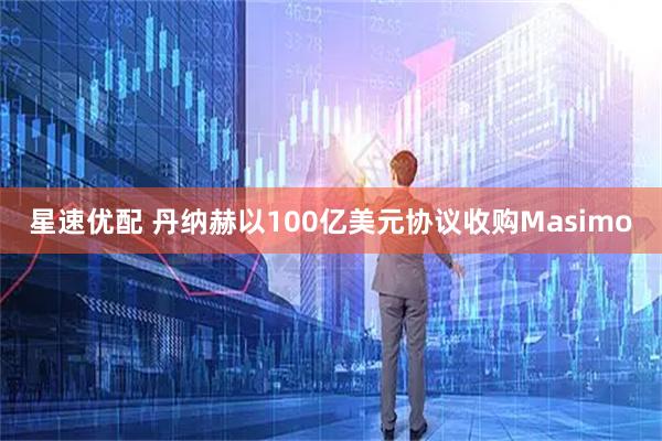 星速优配 丹纳赫以100亿美元协议收购Masimo