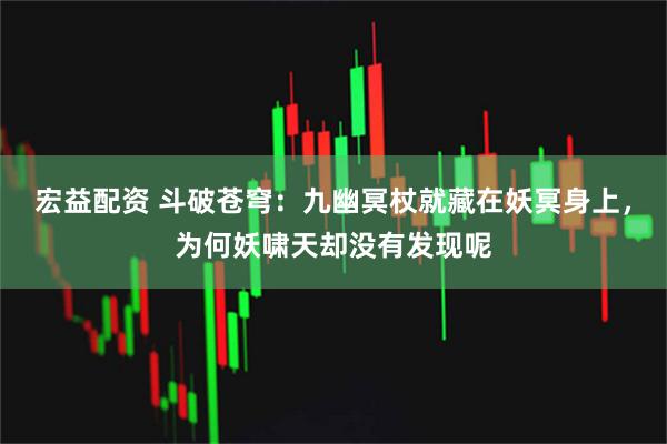 宏益配资 斗破苍穹：九幽冥杖就藏在妖冥身上，为何妖啸天却没有发现呢