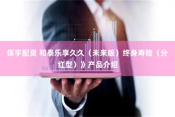 保宇配资 和泰乐享久久（未来版）终身寿险（分红型）》产品介绍
