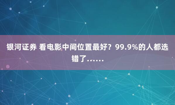 银河证券 看电影中间位置最好？99.9%的人都选错了……