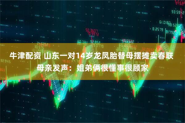 牛津配资 山东一对14岁龙凤胎替母摆摊卖春联 母亲发声：姐弟俩很懂事很顾家