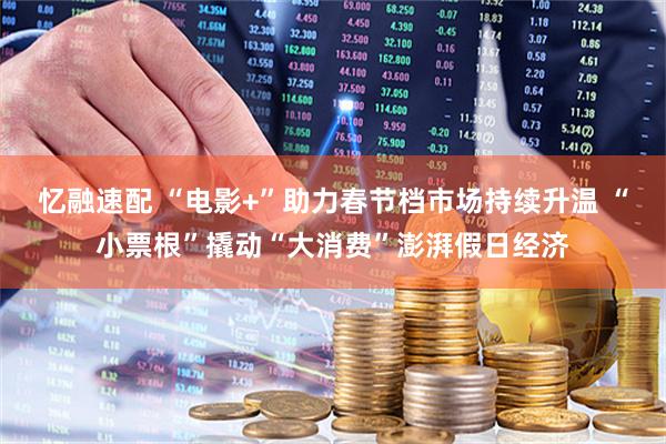 忆融速配 “电影+”助力春节档市场持续升温 “小票根”撬动“大消费”澎湃假日经济
