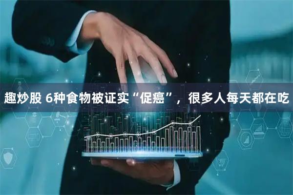 趣炒股 6种食物被证实“促癌”，很多人每天都在吃