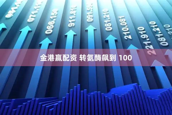 金港赢配资 转氨酶飙到 100