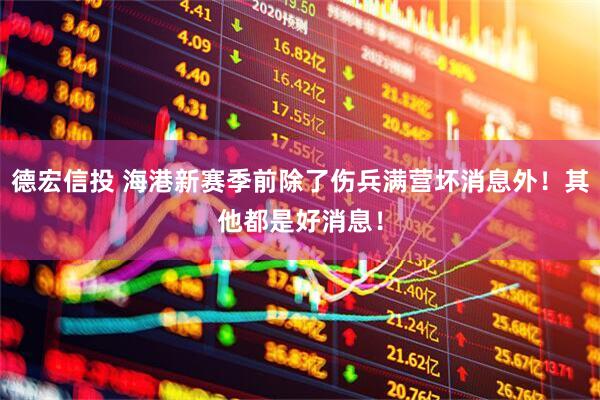德宏信投 海港新赛季前除了伤兵满营坏消息外！其他都是好消息！