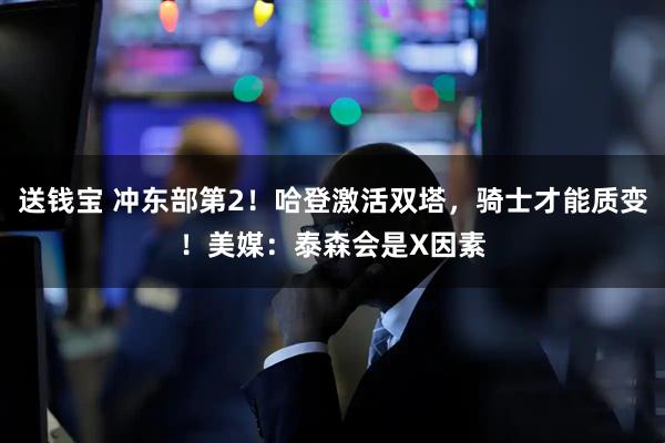 送钱宝 冲东部第2！哈登激活双塔，骑士才能质变！美媒：泰森会是X因素