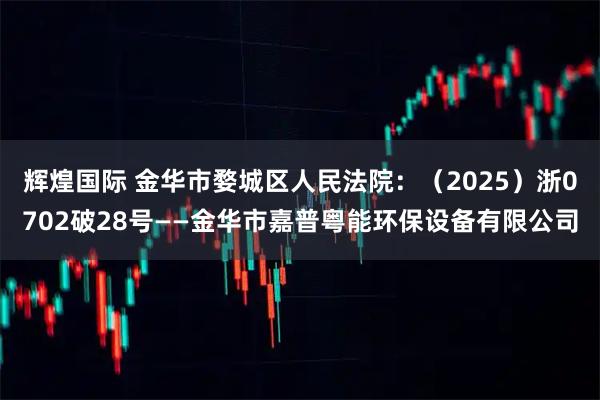 辉煌国际 金华市婺城区人民法院：（2025）浙0702破28号——金华市嘉普粤能环保设备有限公司
