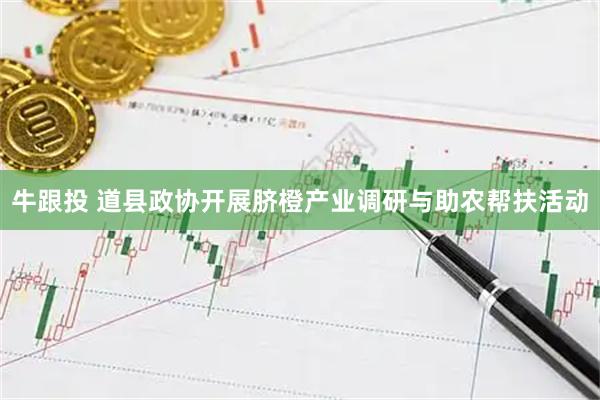 牛跟投 道县政协开展脐橙产业调研与助农帮扶活动